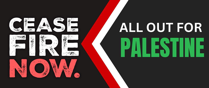 All Out for Palestine! CEASEFIRE NOW.
